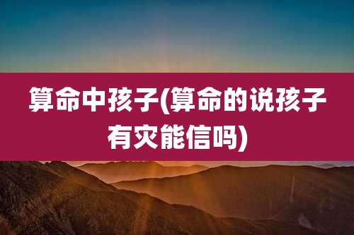 算命中孩子(算命的说孩子有灾能信吗)