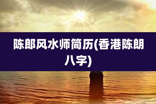 陈郎风水师简历(香港陈朗八字)