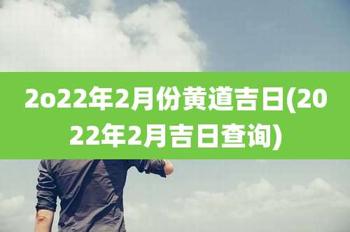 2o22年2月份黄道吉日(2022年2月吉日查询)