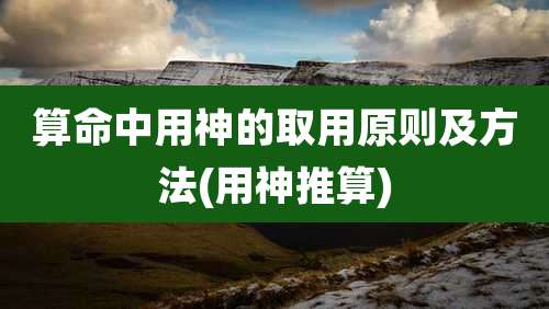 算命中用神的取用原则及方法(用神推算)