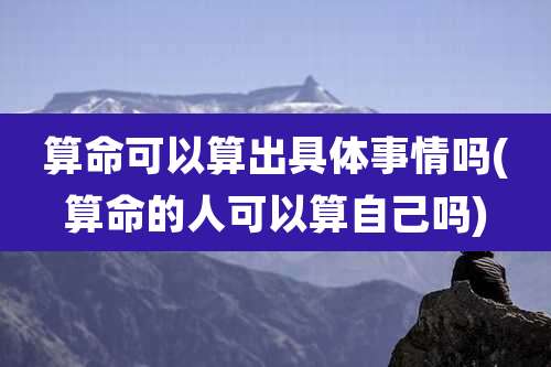 算命可以算出具体事情吗(算命的人可以算自己吗)