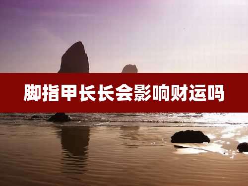 脚指甲长长会影响财运吗