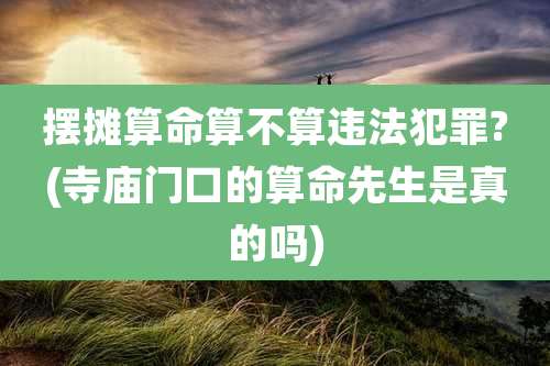 摆摊算命算不算违法犯罪?(寺庙门口的算命先生是真的吗)