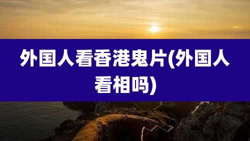 外国人看香港鬼片(外国人看相吗)