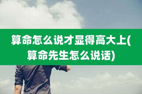 算命怎么说才显得高大上(算命先生怎么说话)