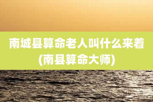 南城县算命老人叫什么来着(南县算命大师)