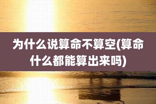 为什么说算命不算空(算命什么都能算出来吗)