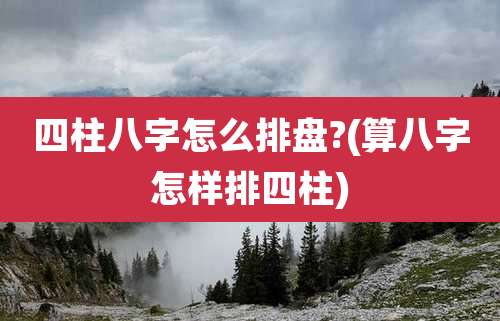 四柱八字怎么排盘?(算八字怎样排四柱)