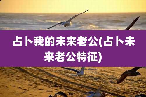 占卜我的未来老公(占卜未来老公特征)