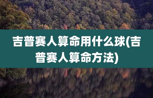 吉普赛人算命用什么球(吉普赛人算命方法)