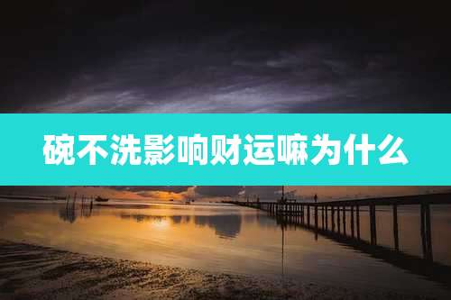 碗不洗影响财运嘛为什么