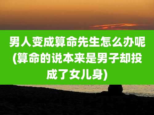 男人变成算命先生怎么办呢(算命的说本来是男子却投成了女儿身)