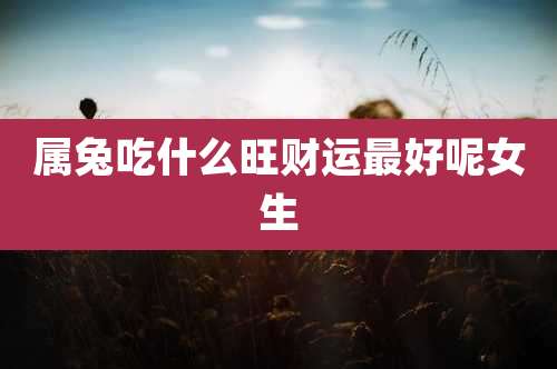 属兔吃什么旺财运最好呢女生