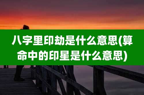 八字里印劫是什么意思(算命中的印星是什么意思)