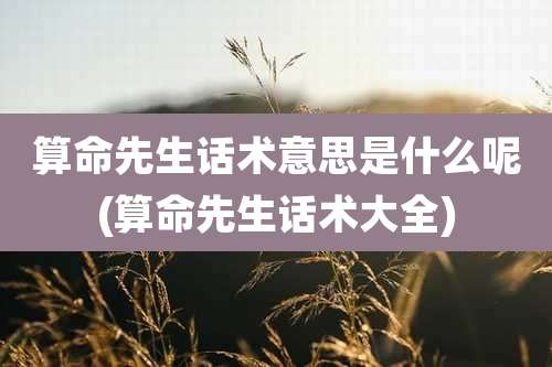 算命先生话术意思是什么呢(算命先生话术大全)