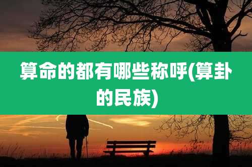 算命的都有哪些称呼(算卦的民族)