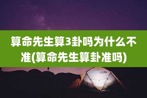 算命先生算3卦吗为什么不准(算命先生算卦准吗)