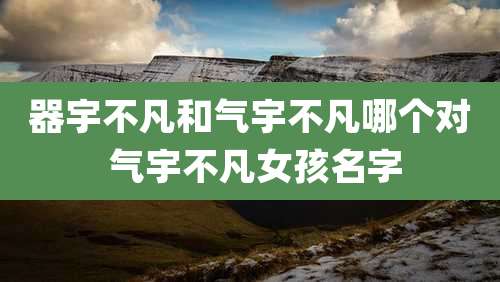 器宇不凡和气宇不凡哪个对 气宇不凡女孩名字
