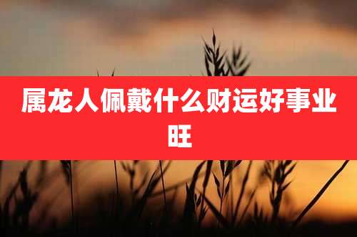 属龙人佩戴什么财运好事业旺