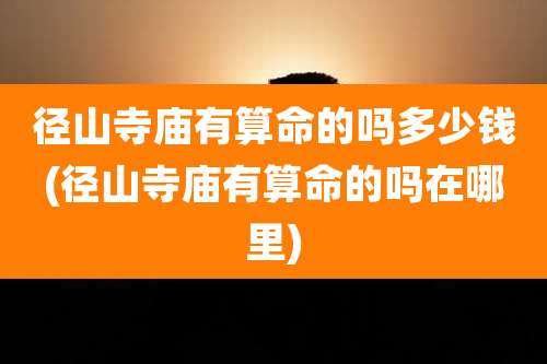 径山寺庙有算命的吗多少钱(径山寺庙有算命的吗在哪里)