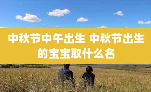 中秋节中午出生 中秋节出生的宝宝取什么名