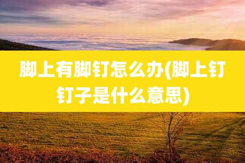 脚上有脚钉怎么办(脚上钉钉子是什么意思)