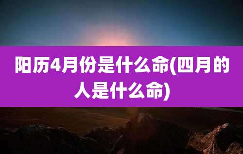 阳历4月份是什么命(四月的人是什么命)