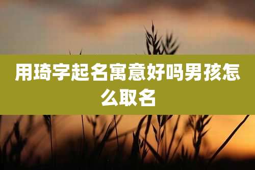 用琦字起名寓意好吗男孩怎么取名