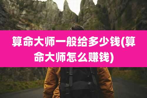 算命大师一般给多少钱(算命大师怎么赚钱)