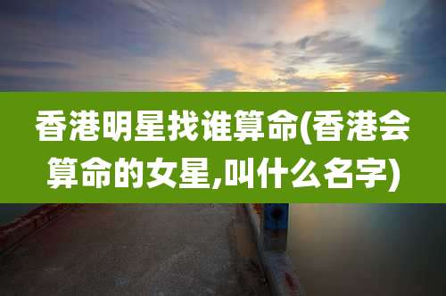 香港明星找谁算命(香港会算命的女星,叫什么名字)