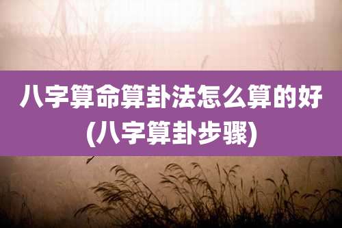 八字算命算卦法怎么算的好(八字算卦步骤)