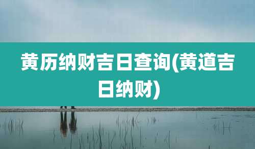 黄历纳财吉日查询(黄道吉日纳财)