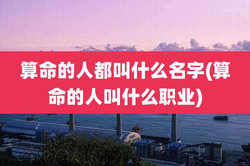 算命的人都叫什么名字(算命的人叫什么职业)