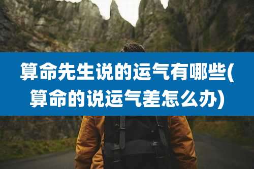 算命先生说的运气有哪些(算命的说运气差怎么办)
