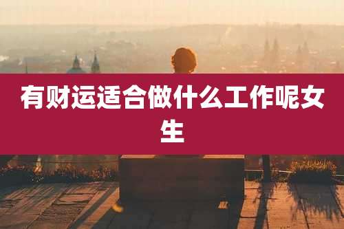 有财运适合做什么工作呢女生