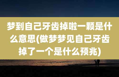 梦到自己牙齿掉啦一颗是什么意思(做梦梦见自己牙齿掉了一个是什么预兆)