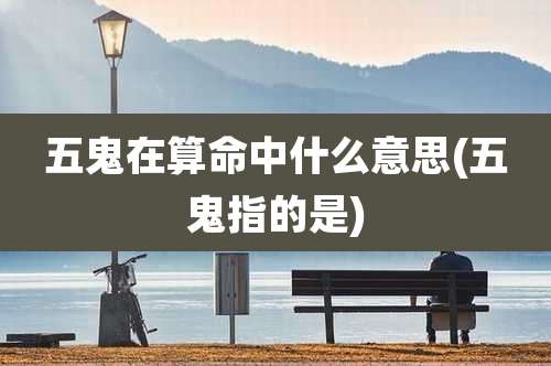 五鬼在算命中什么意思(五鬼指的是)