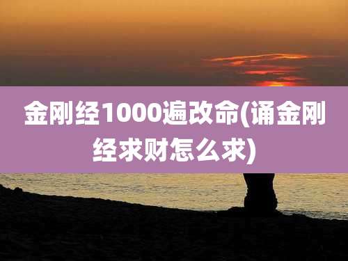 金刚经1000遍改命(诵金刚经求财怎么求)
