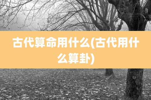 古代算命用什么(古代用什么算卦)