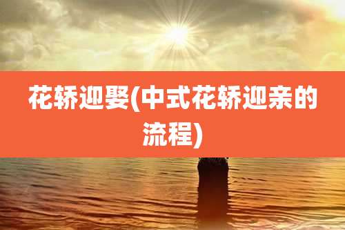 花轿迎娶(中式花轿迎亲的流程)