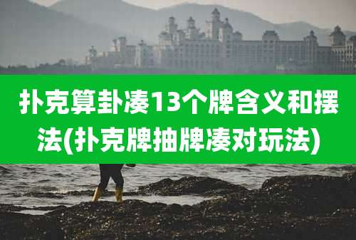 扑克算卦凑13个牌含义和摆法(扑克牌抽牌凑对玩法)