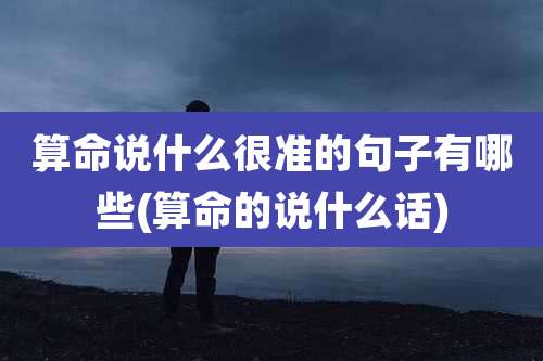 算命说什么很准的句子有哪些(算命的说什么话)