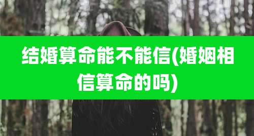 结婚算命能不能信(婚姻相信算命的吗)