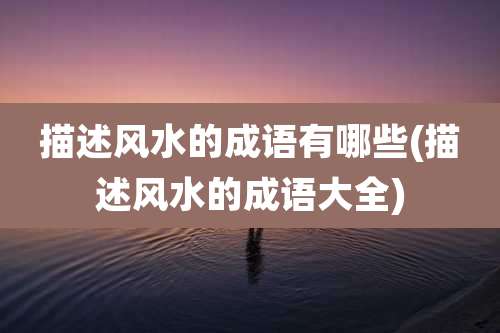 描述风水的成语有哪些(描述风水的成语大全)