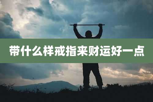 带什么样戒指来财运好一点