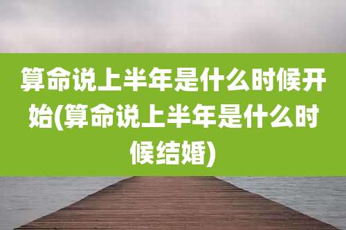 算命说上半年是什么时候开始(算命说上半年是什么时候结婚)