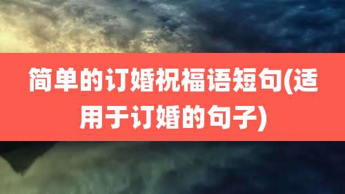 简单的订婚祝福语短句(适用于订婚的句子)