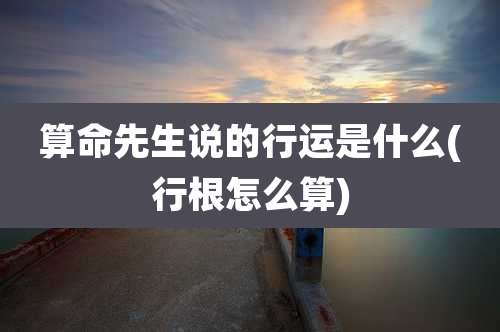 算命先生说的行运是什么(行根怎么算)