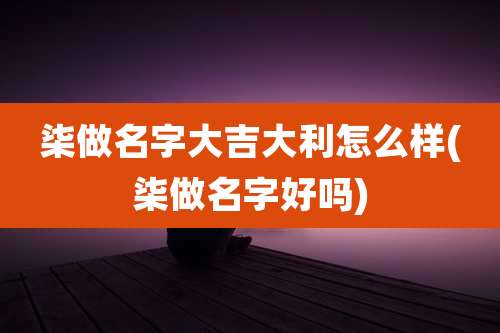 柒做名字大吉大利怎么样(柒做名字好吗)