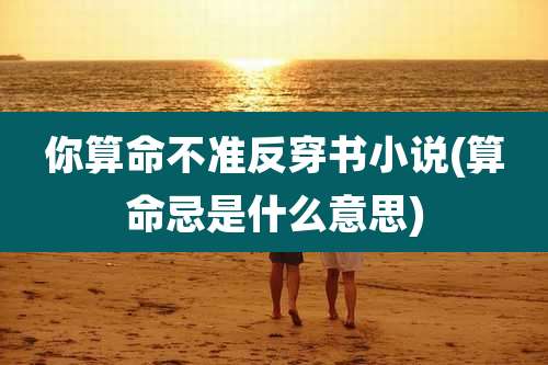 你算命不准反穿书小说(算命忌是什么意思)